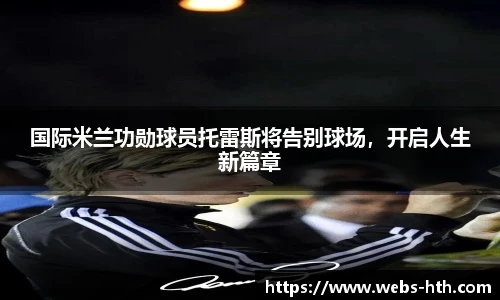 国际米兰功勋球员托雷斯将告别球场，开启人生新篇章