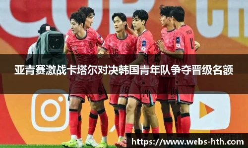 亚青赛激战卡塔尔对决韩国青年队争夺晋级名额