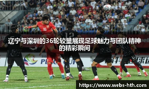 辽宁与深圳的36轮较量展现足球魅力与团队精神的精彩瞬间